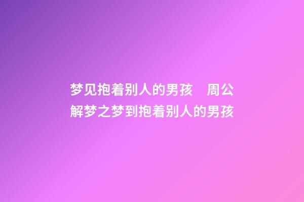 梦见抱着别人的男孩　周公解梦之梦到抱着别人的男孩